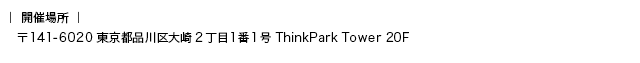 開催場所：〒141-6020 東京都品川区大崎2丁目1番1号 ThinkPark Tower 20F