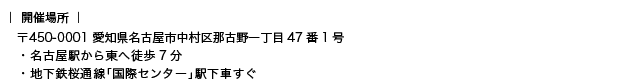 〒450-0001 愛知県名古屋市中村区那古野一丁目47番1号 ・名古屋駅から東へ徒歩7分・地下鉄桜通線「国際センター」駅下車すぐ