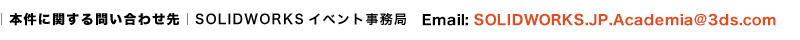 ｜本件に関する問い合わせ先｜SOLIDWORKSイベント事務局　Email: SOLIDWORKS.JP.Academia@3ds.com