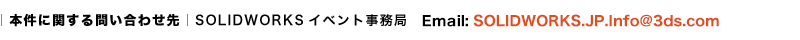 ｜本件に関する問い合わせ先｜SOLIDWORKSイベント事務局　Email: SOLIDWORKS.JP.Info@3ds.com