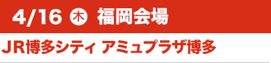4/16（木）福岡会場:JR博多シティアミュプラザ博多