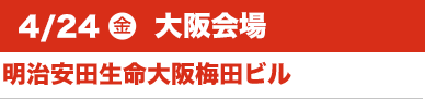 4/24（金）大阪会場:明治安田生命大阪梅田ビル