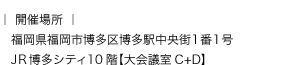 開催場所:福岡県福岡市博多区博多駅中央街1番1号JR博多シティ10階【大会議室C+D】